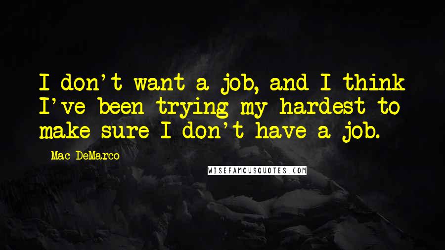 Mac DeMarco Quotes: I don't want a job, and I think I've been trying my hardest to make sure I don't have a job.