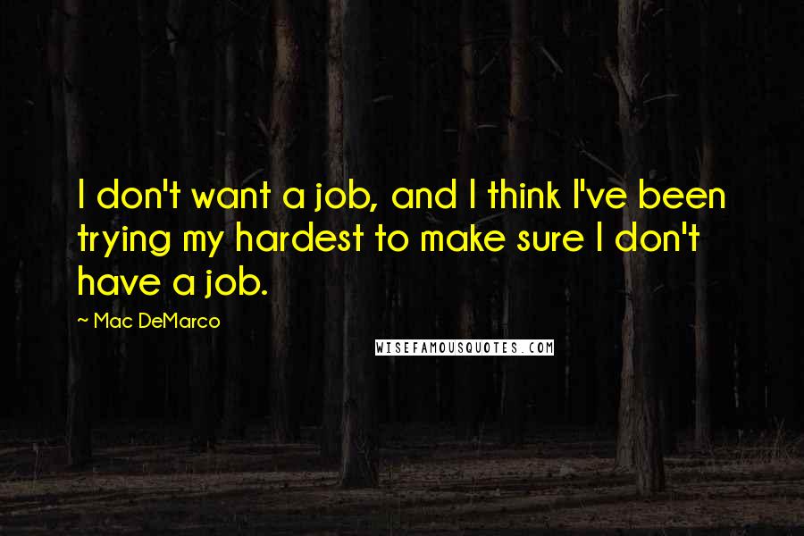 Mac DeMarco Quotes: I don't want a job, and I think I've been trying my hardest to make sure I don't have a job.