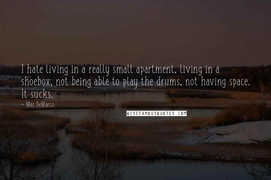 Mac DeMarco Quotes: I hate living in a really small apartment, living in a shoebox, not being able to play the drums, not having space. It sucks.