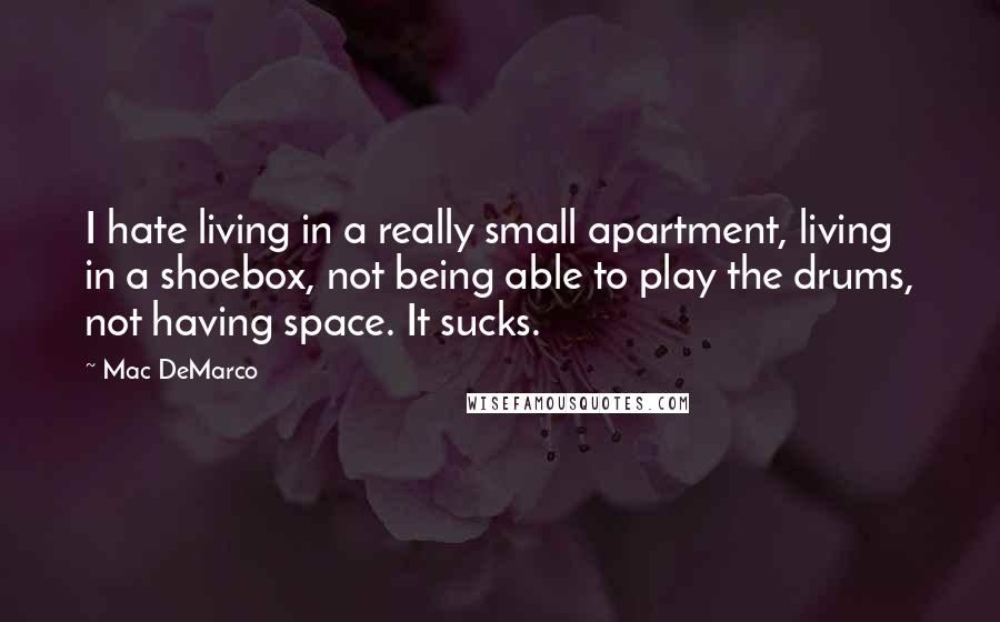Mac DeMarco Quotes: I hate living in a really small apartment, living in a shoebox, not being able to play the drums, not having space. It sucks.
