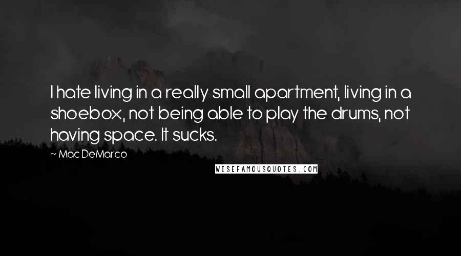 Mac DeMarco Quotes: I hate living in a really small apartment, living in a shoebox, not being able to play the drums, not having space. It sucks.