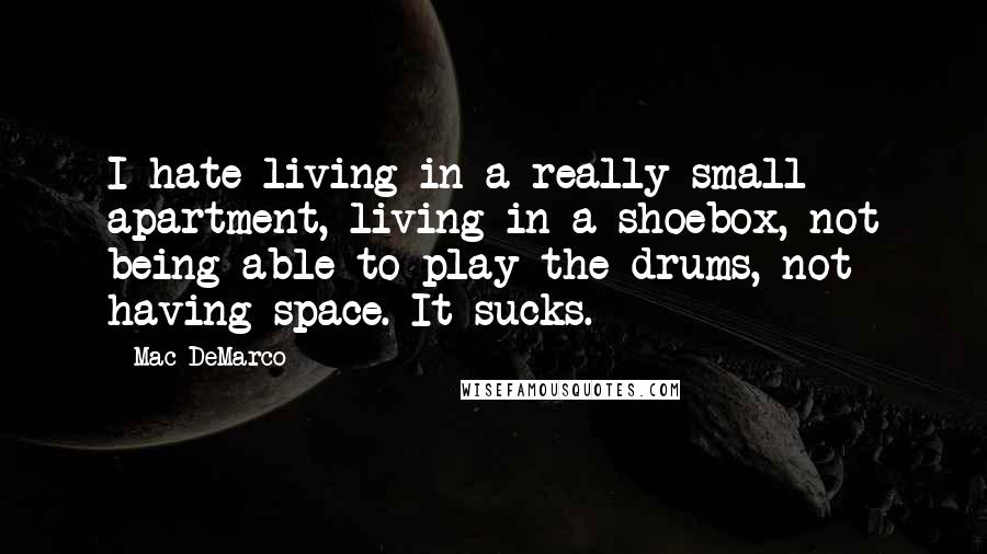 Mac DeMarco Quotes: I hate living in a really small apartment, living in a shoebox, not being able to play the drums, not having space. It sucks.