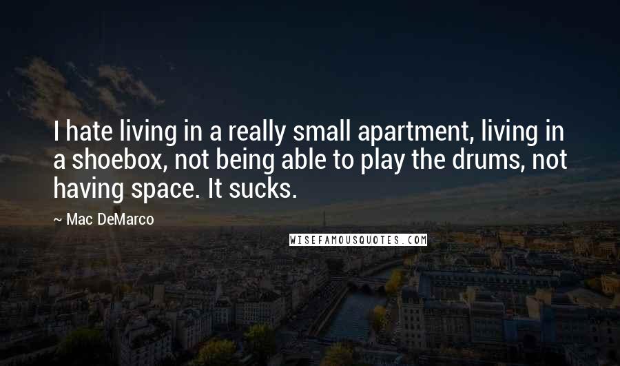 Mac DeMarco Quotes: I hate living in a really small apartment, living in a shoebox, not being able to play the drums, not having space. It sucks.