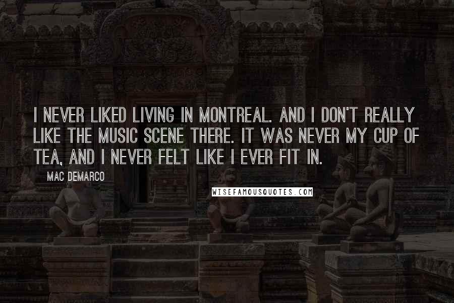 Mac DeMarco Quotes: I never liked living in Montreal. And I don't really like the music scene there. It was never my cup of tea, and I never felt like I ever fit in.