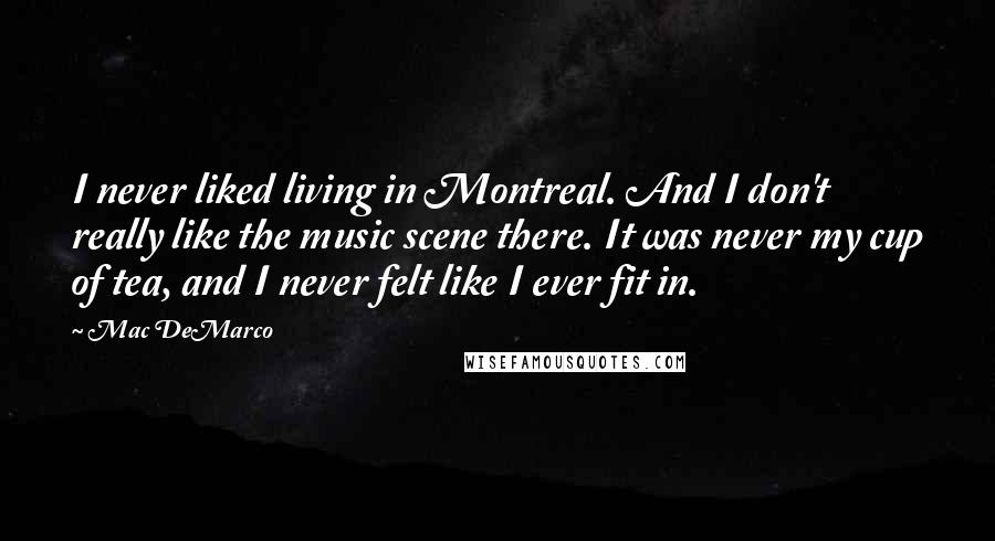 Mac DeMarco Quotes: I never liked living in Montreal. And I don't really like the music scene there. It was never my cup of tea, and I never felt like I ever fit in.