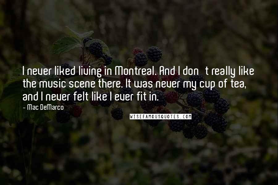 Mac DeMarco Quotes: I never liked living in Montreal. And I don't really like the music scene there. It was never my cup of tea, and I never felt like I ever fit in.
