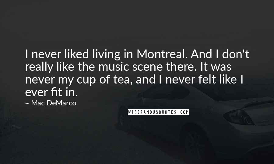 Mac DeMarco Quotes: I never liked living in Montreal. And I don't really like the music scene there. It was never my cup of tea, and I never felt like I ever fit in.