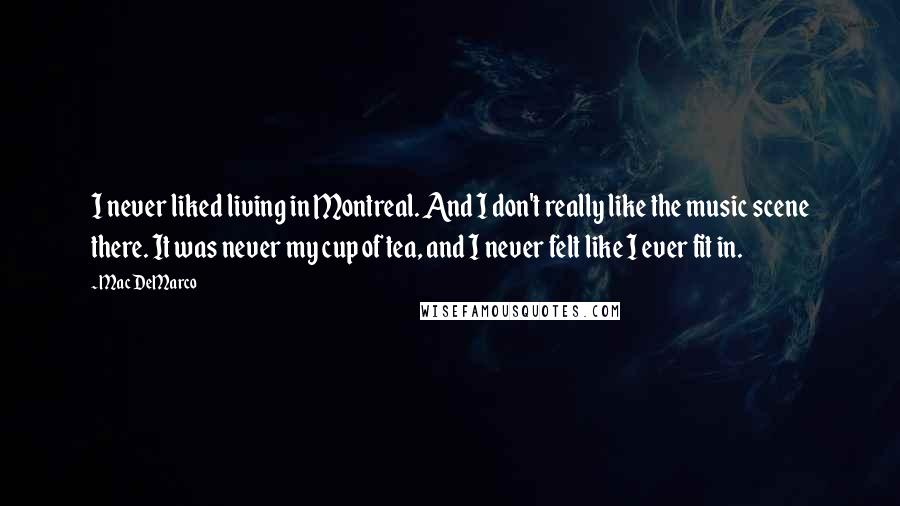Mac DeMarco Quotes: I never liked living in Montreal. And I don't really like the music scene there. It was never my cup of tea, and I never felt like I ever fit in.