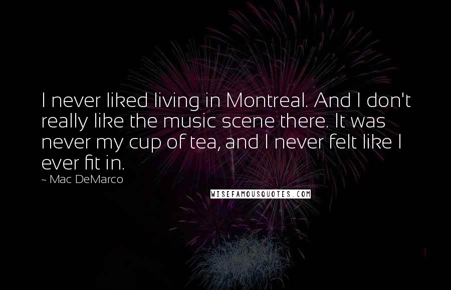 Mac DeMarco Quotes: I never liked living in Montreal. And I don't really like the music scene there. It was never my cup of tea, and I never felt like I ever fit in.