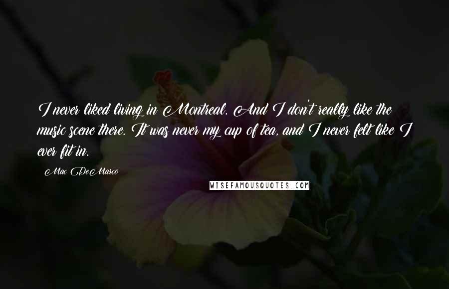 Mac DeMarco Quotes: I never liked living in Montreal. And I don't really like the music scene there. It was never my cup of tea, and I never felt like I ever fit in.