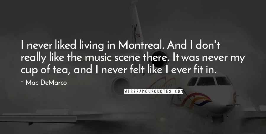Mac DeMarco Quotes: I never liked living in Montreal. And I don't really like the music scene there. It was never my cup of tea, and I never felt like I ever fit in.