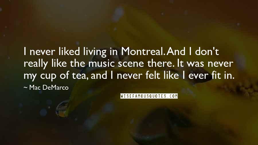 Mac DeMarco Quotes: I never liked living in Montreal. And I don't really like the music scene there. It was never my cup of tea, and I never felt like I ever fit in.