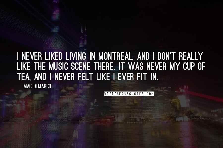 Mac DeMarco Quotes: I never liked living in Montreal. And I don't really like the music scene there. It was never my cup of tea, and I never felt like I ever fit in.