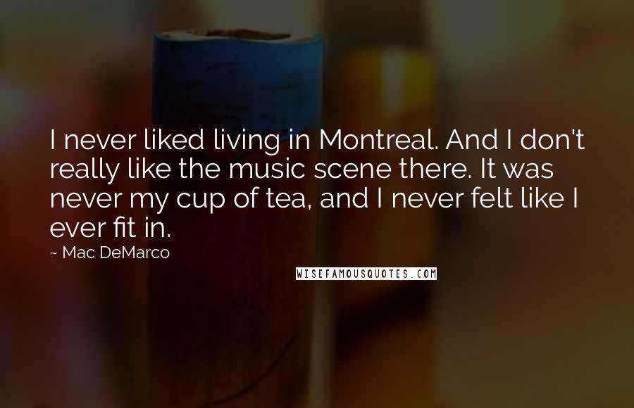 Mac DeMarco Quotes: I never liked living in Montreal. And I don't really like the music scene there. It was never my cup of tea, and I never felt like I ever fit in.