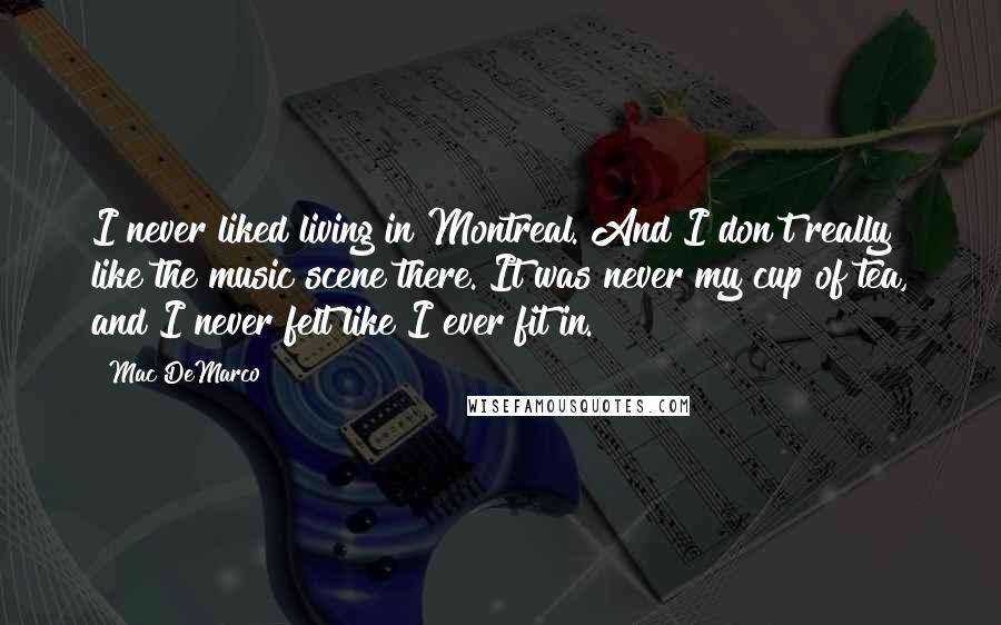 Mac DeMarco Quotes: I never liked living in Montreal. And I don't really like the music scene there. It was never my cup of tea, and I never felt like I ever fit in.