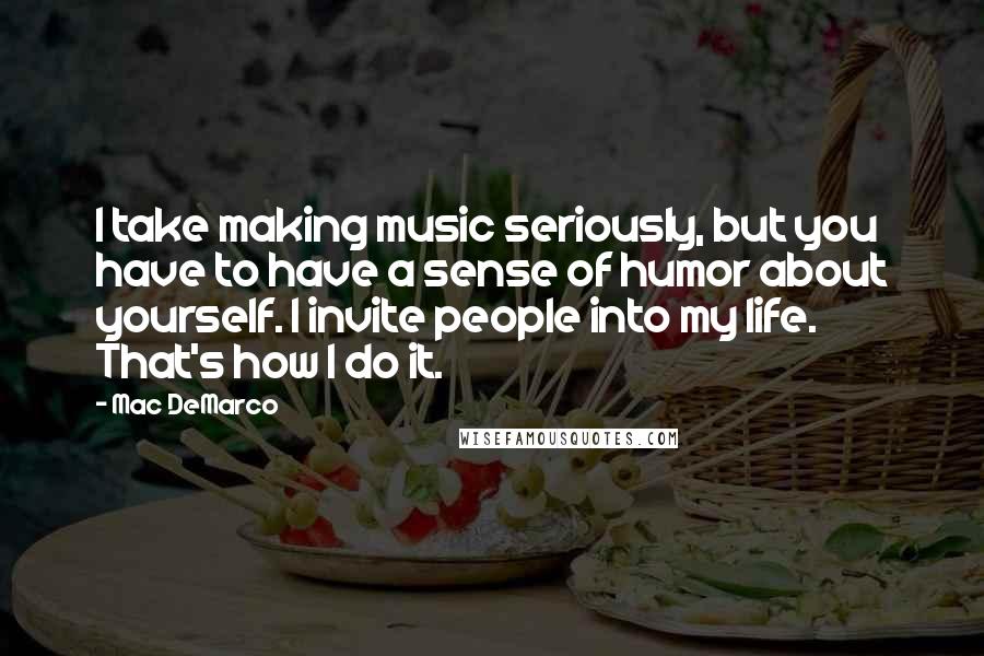 Mac DeMarco Quotes: I take making music seriously, but you have to have a sense of humor about yourself. I invite people into my life. That's how I do it.