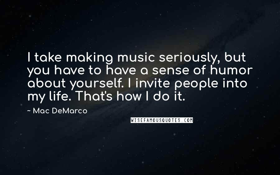 Mac DeMarco Quotes: I take making music seriously, but you have to have a sense of humor about yourself. I invite people into my life. That's how I do it.