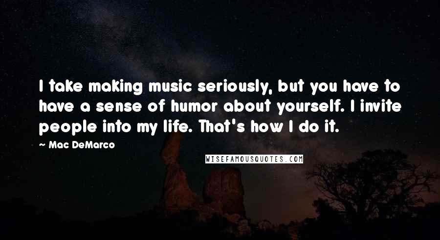 Mac DeMarco Quotes: I take making music seriously, but you have to have a sense of humor about yourself. I invite people into my life. That's how I do it.