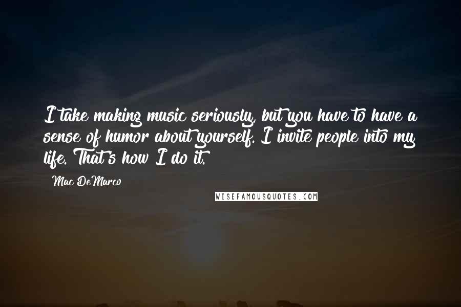 Mac DeMarco Quotes: I take making music seriously, but you have to have a sense of humor about yourself. I invite people into my life. That's how I do it.