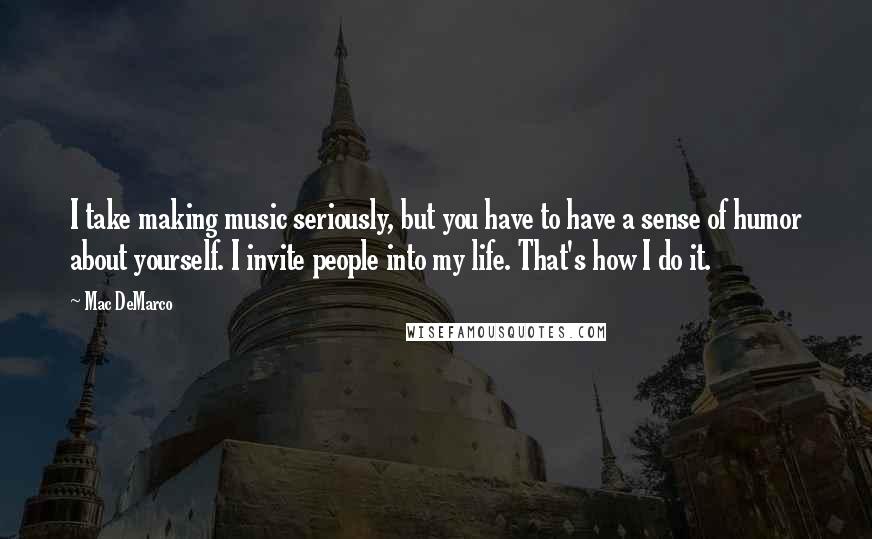 Mac DeMarco Quotes: I take making music seriously, but you have to have a sense of humor about yourself. I invite people into my life. That's how I do it.