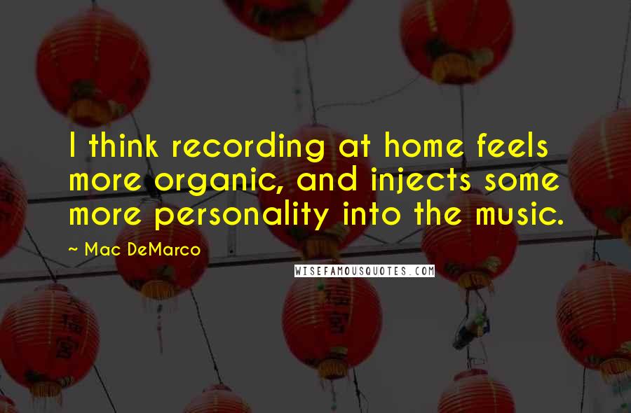 Mac DeMarco Quotes: I think recording at home feels more organic, and injects some more personality into the music.