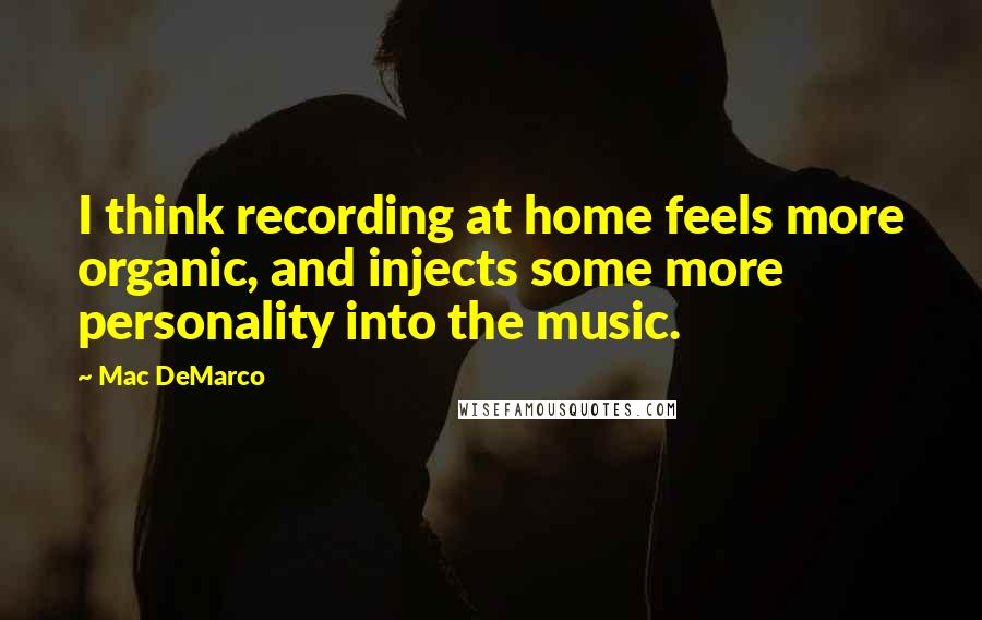 Mac DeMarco Quotes: I think recording at home feels more organic, and injects some more personality into the music.