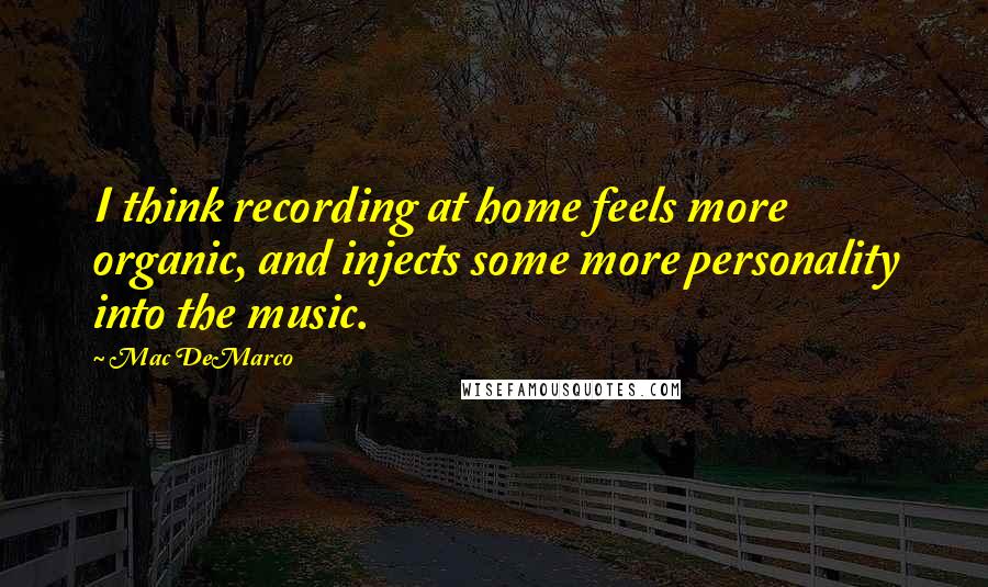 Mac DeMarco Quotes: I think recording at home feels more organic, and injects some more personality into the music.