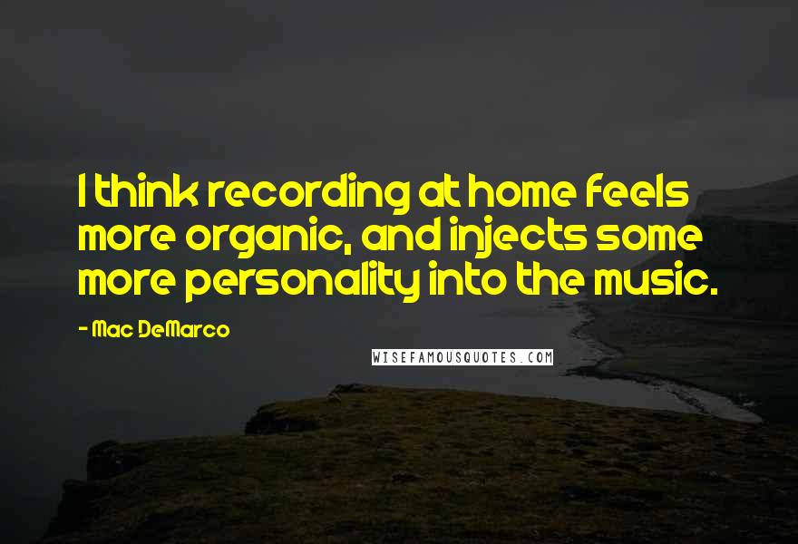 Mac DeMarco Quotes: I think recording at home feels more organic, and injects some more personality into the music.
