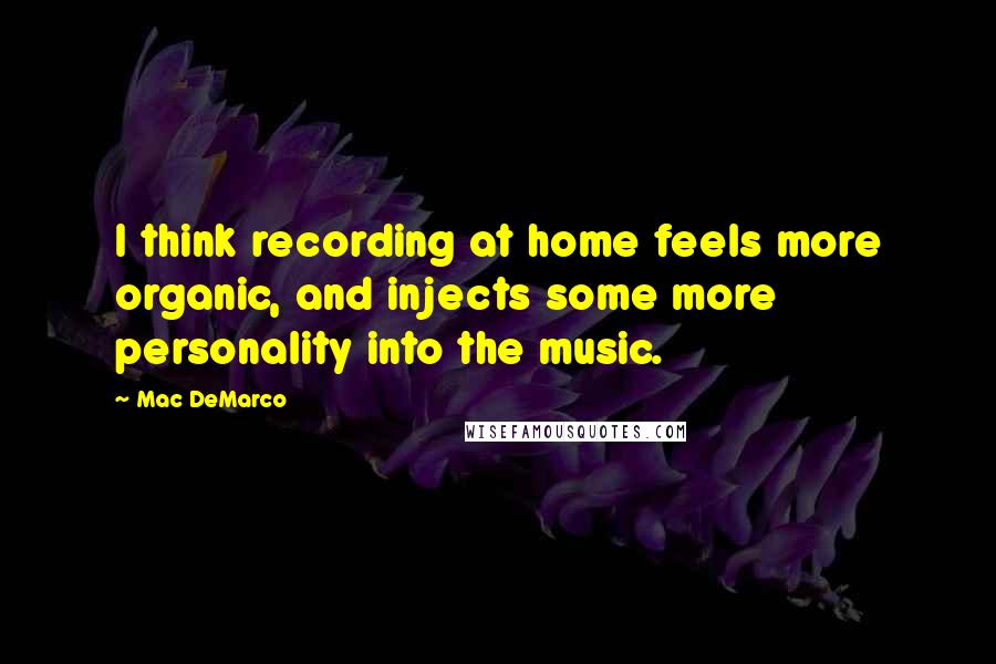 Mac DeMarco Quotes: I think recording at home feels more organic, and injects some more personality into the music.