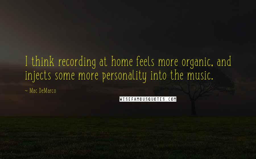 Mac DeMarco Quotes: I think recording at home feels more organic, and injects some more personality into the music.