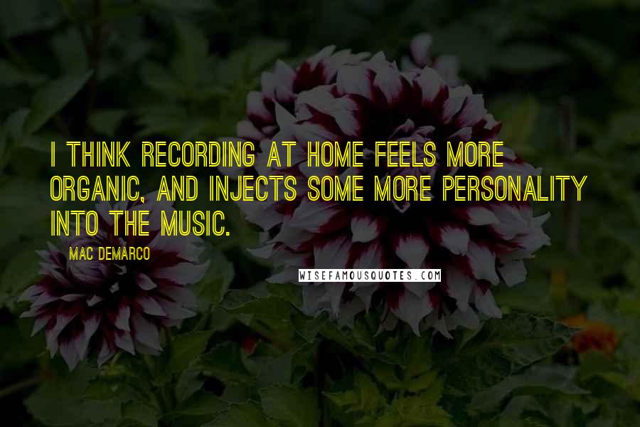 Mac DeMarco Quotes: I think recording at home feels more organic, and injects some more personality into the music.