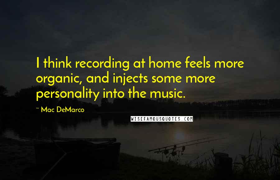 Mac DeMarco Quotes: I think recording at home feels more organic, and injects some more personality into the music.