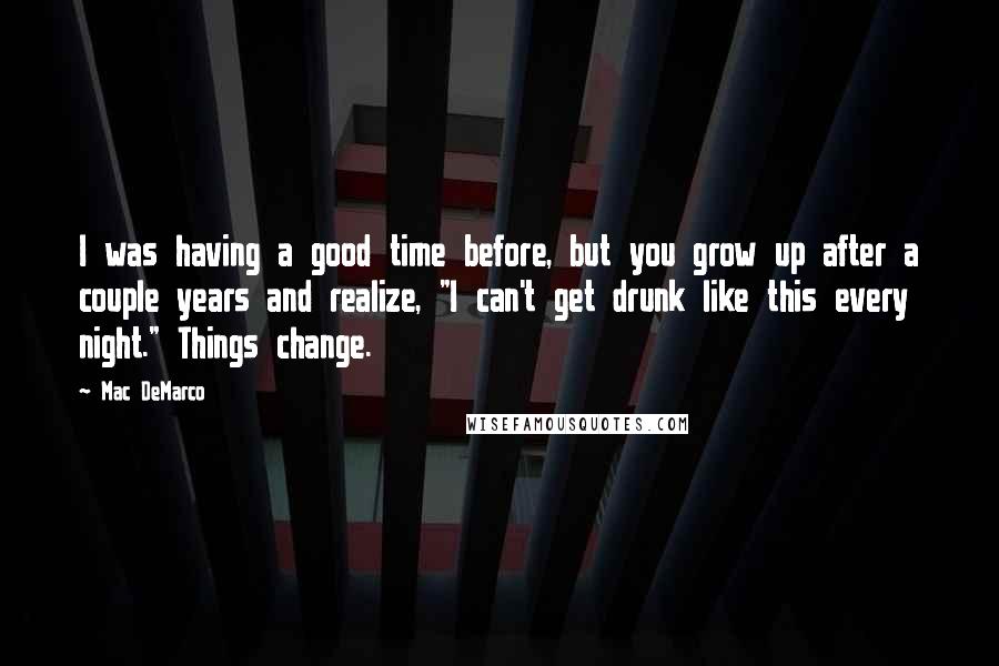 Mac DeMarco Quotes: I was having a good time before, but you grow up after a couple years and realize, "I can't get drunk like this every night." Things change.