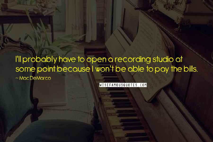 Mac DeMarco Quotes: I'll probably have to open a recording studio at some point because I won't be able to pay the bills.