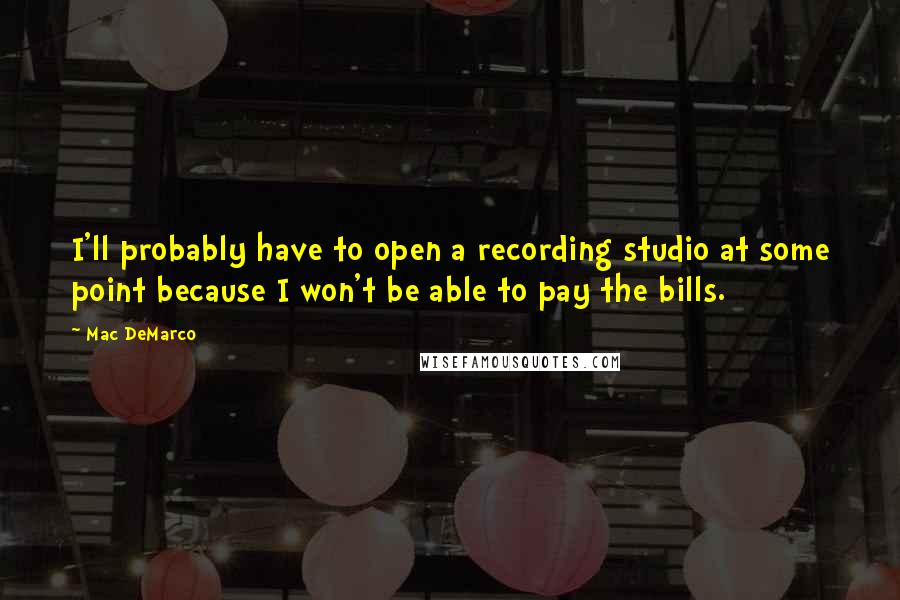 Mac DeMarco Quotes: I'll probably have to open a recording studio at some point because I won't be able to pay the bills.