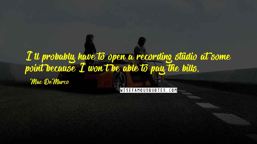 Mac DeMarco Quotes: I'll probably have to open a recording studio at some point because I won't be able to pay the bills.