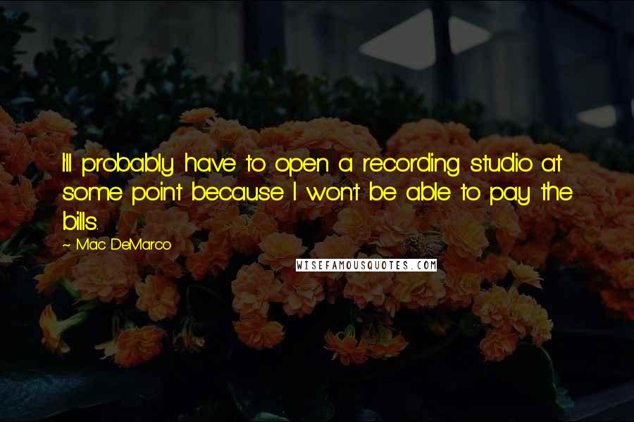 Mac DeMarco Quotes: I'll probably have to open a recording studio at some point because I won't be able to pay the bills.