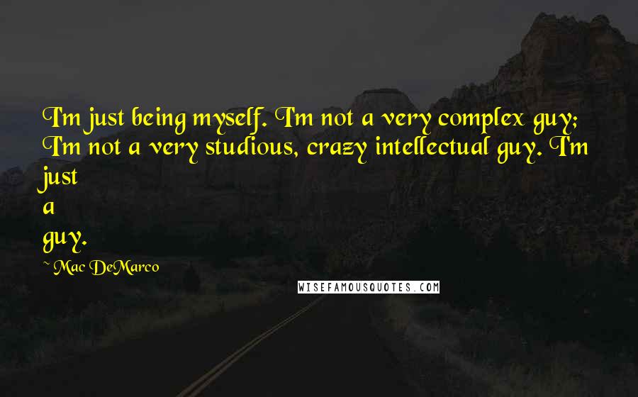 Mac DeMarco Quotes: I'm just being myself. I'm not a very complex guy; I'm not a very studious, crazy intellectual guy. I'm just a guy.