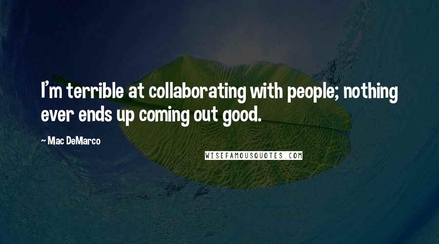 Mac DeMarco Quotes: I'm terrible at collaborating with people; nothing ever ends up coming out good.