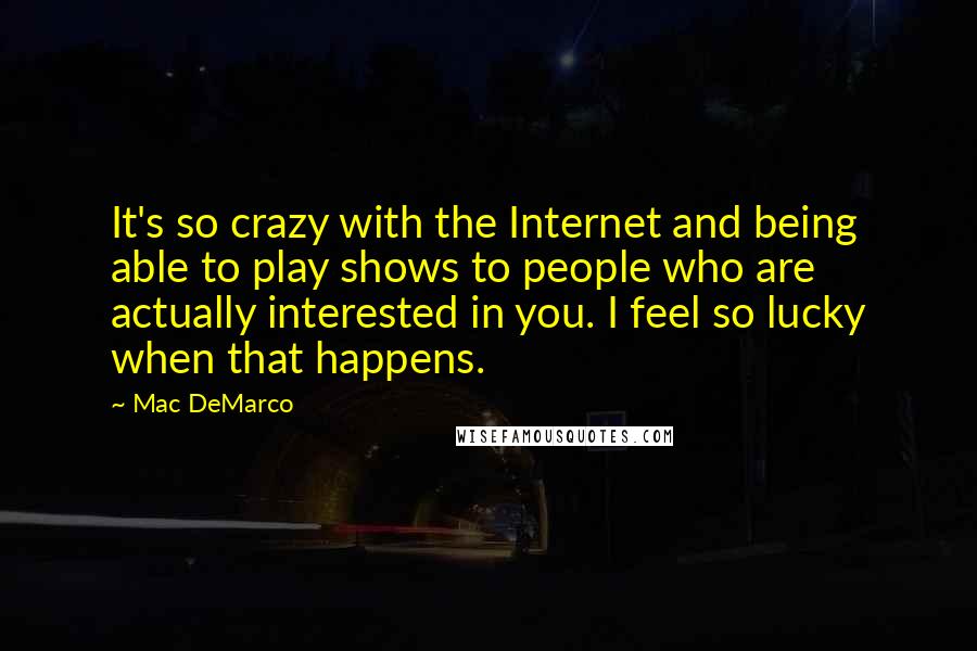 Mac DeMarco Quotes: It's so crazy with the Internet and being able to play shows to people who are actually interested in you. I feel so lucky when that happens.