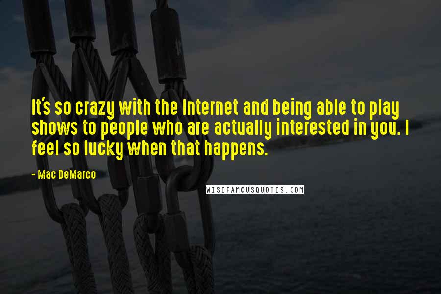 Mac DeMarco Quotes: It's so crazy with the Internet and being able to play shows to people who are actually interested in you. I feel so lucky when that happens.