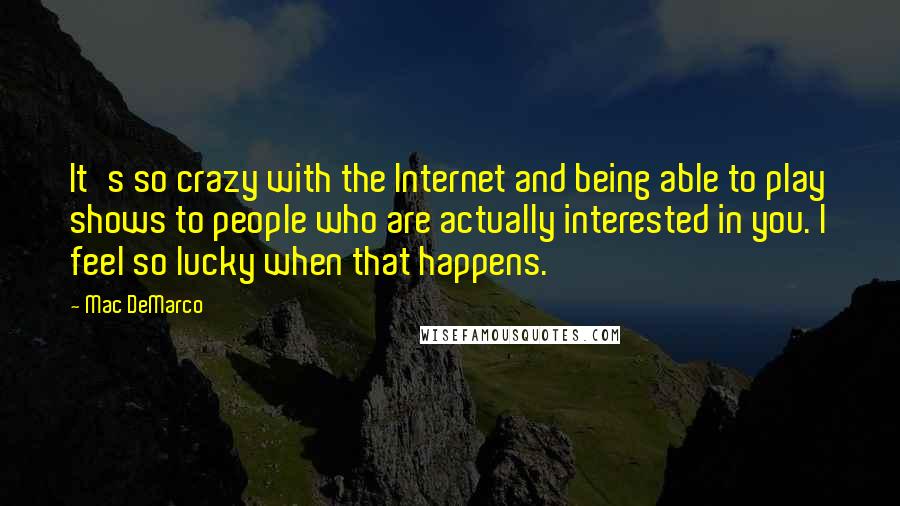 Mac DeMarco Quotes: It's so crazy with the Internet and being able to play shows to people who are actually interested in you. I feel so lucky when that happens.