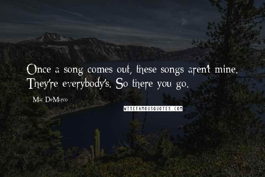 Mac DeMarco Quotes: Once a song comes out, these songs aren't mine. They're everybody's. So there you go.