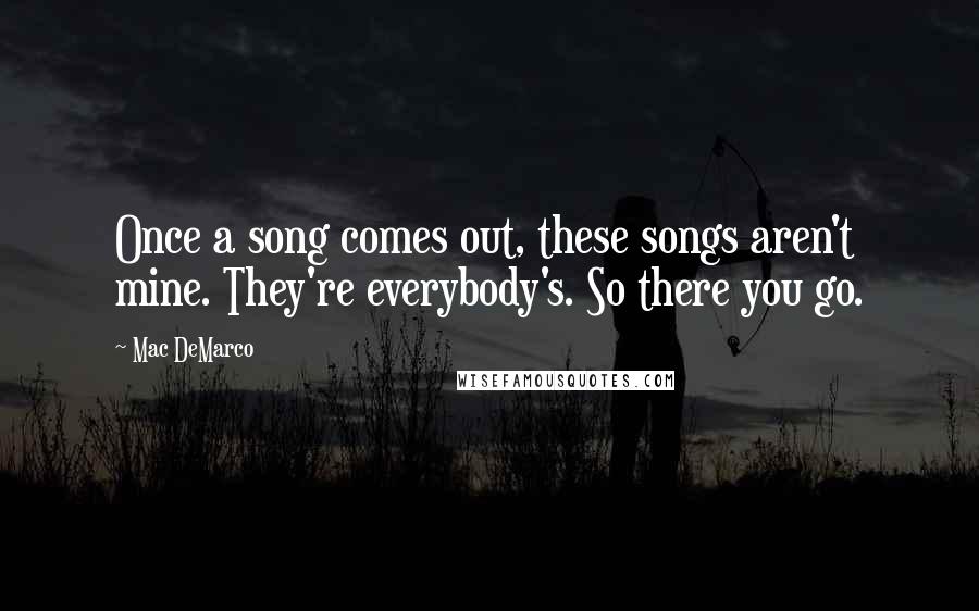 Mac DeMarco Quotes: Once a song comes out, these songs aren't mine. They're everybody's. So there you go.