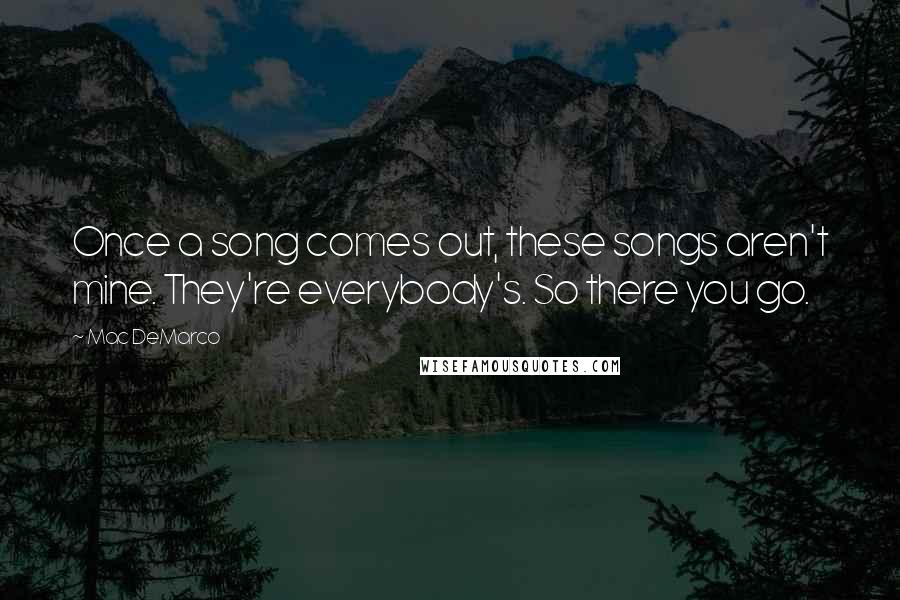 Mac DeMarco Quotes: Once a song comes out, these songs aren't mine. They're everybody's. So there you go.