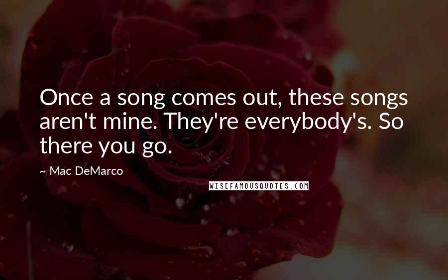 Mac DeMarco Quotes: Once a song comes out, these songs aren't mine. They're everybody's. So there you go.