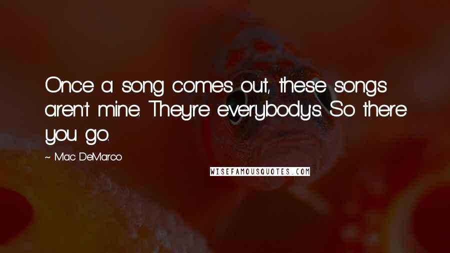 Mac DeMarco Quotes: Once a song comes out, these songs aren't mine. They're everybody's. So there you go.