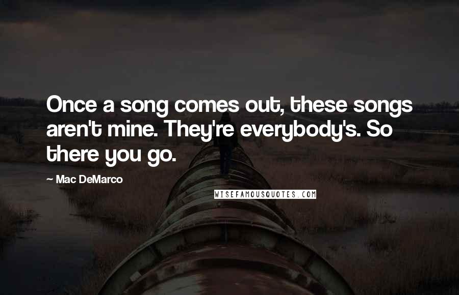 Mac DeMarco Quotes: Once a song comes out, these songs aren't mine. They're everybody's. So there you go.