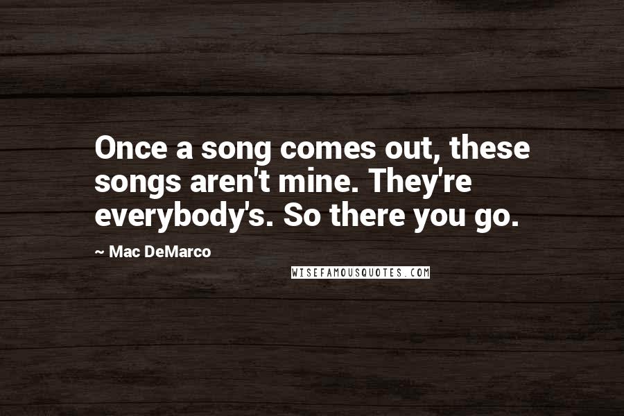 Mac DeMarco Quotes: Once a song comes out, these songs aren't mine. They're everybody's. So there you go.