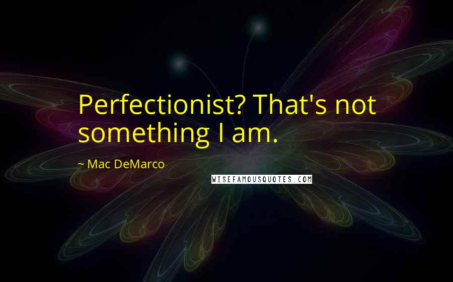 Mac DeMarco Quotes: Perfectionist? That's not something I am.